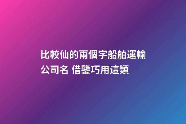 比較仙的兩個字船舶運輸公司名 借鑒巧用這類-第1張-公司起名-玄機派